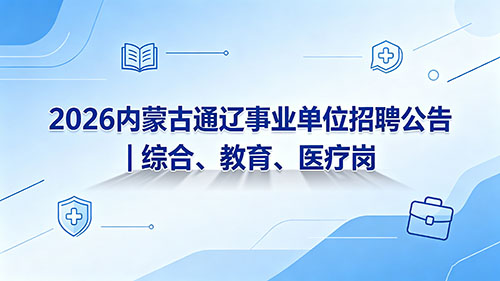 2026内蒙古通辽事业单位招聘公告|综合教育医疗岗912人 2026内蒙古通辽事业单位招聘公告|综合教育医疗岗912人