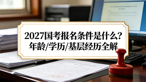 2027国考报名条件是什么?年龄/学历/基层经历全解
