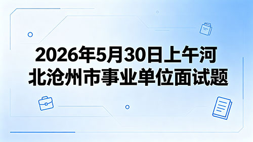 2026年5月30日上午河北沧州市事业单位面试题 2026年5月30日上午河北沧州市事业单位面试题