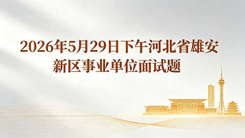 2026年5月29日下午河北省雄安新区事业单位面试题 2026年5月29日下午河北省雄安新区事业单位面试题