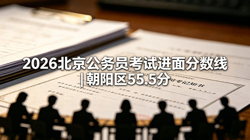 2026北京公务员考试进面分数线|朝阳区55.5分 2026北京公务员考试进面分数线|朝阳区55.5分