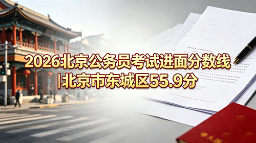 2026北京公务员考试进面分数线|北京市东城区55.9分 2026北京公务员考试进面分数线|北京市东城区55.9分