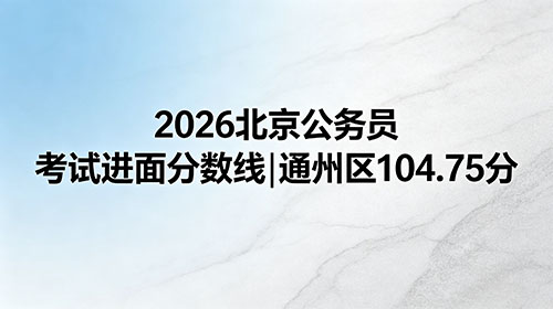 2026北京公务员考试进面分数线|通州区104.75分