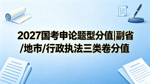 2027国考申论题型分值|副省/地市/行政执法三类卷分值