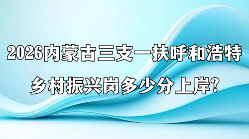 2026内蒙古三支一扶呼和浩特乡村振兴岗多少分上岸? 2026内蒙古三支一扶呼和浩特乡村振兴岗多少分上岸?
