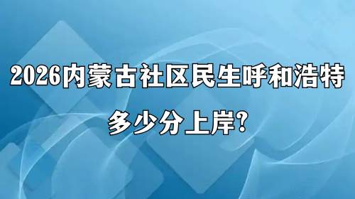 2026内蒙古社区民生呼和浩特多少分上岸? 2026内蒙古社区民生呼和浩特多少分上岸?
