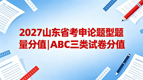 2027山东省考申论题型题量分值|ABC三类试卷分值