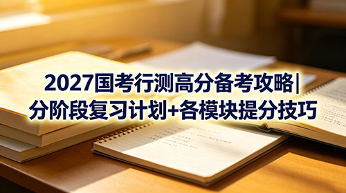 2027国考行测高分备考攻略|分阶段复习计划+各模块提分技巧