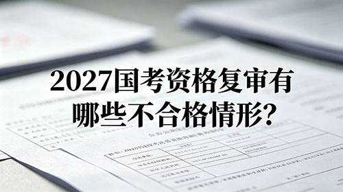 2027国考资格复审有哪些不合格情形?