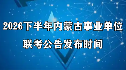 2026下半年内蒙古事业单位联考公告发布时间什么时候