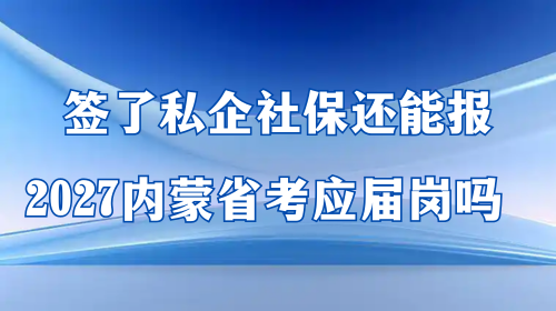签了私企社保还能报2027内蒙省考应届岗吗