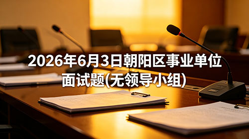 2026年6月3日北京朝阳区事业单位面试题(无领导小组) 2026年6月3日北京朝阳区事业单位面试题(无领导小组)