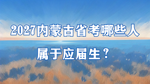 2027内蒙古省考哪些人属于应届生 2027内蒙古省考哪些人属于应届生