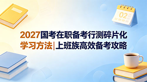 2027国考在职备考行测碎片化学习方法|上班族高效备考攻略 2027国考在职备考行测碎片化学习方法|上班族高效备考攻略