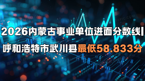 2026内蒙古事业单位进面分数线 呼和浩特市武川县最低58.833分 2026内蒙古事业单位进面分数线 呼和浩特市武川县最低58.833分