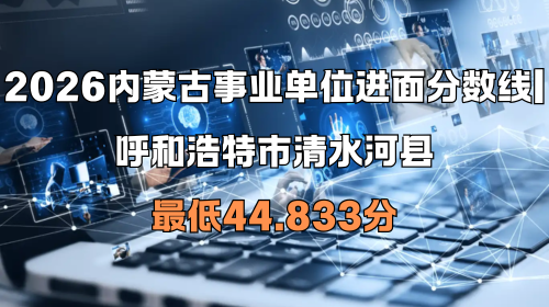 2026内蒙古事业单位进面分数线 呼和浩特市清水河县最低44.833分