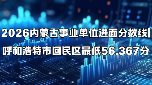 2026内蒙古事业单位进面分数线 呼和浩特市回民区最低56.367分 2026内蒙古事业单位进面分数线 呼和浩特市回民区最低56.367分