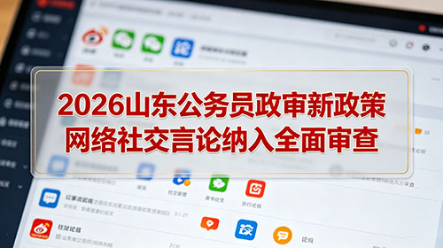 2026山东公务员政审新政策 网络社交言论纳入全面审查 2026山东公务员政审新政策 网络社交言论纳入全面审查