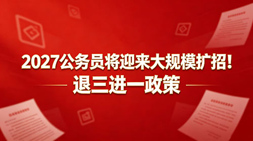 2027公务员将迎来大规模扩招!退三进一政策
