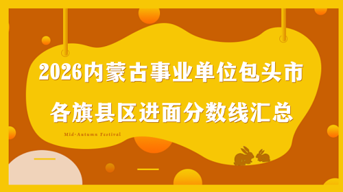 2026内蒙古事业单位包头市各旗县区进面分数线汇总 2026内蒙古事业单位包头市各旗县区进面分数线汇总