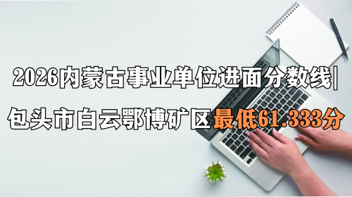 2026内蒙古事业单位进面分数线 包头市白云鄂博矿区最低61.333分