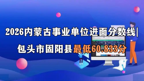 2026内蒙古事业单位进面分数线 包头市固阳县最低60.833分 2026内蒙古事业单位进面分数线 包头市固阳县最低60.833分