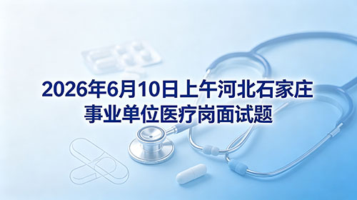 2026年6月10日上午河北石家庄事业单位医疗岗面试题
