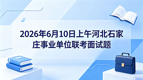 2026年6月10日上午河北石家庄事业单位联考面试题 2026年6月10日上午河北石家庄事业单位联考面试题