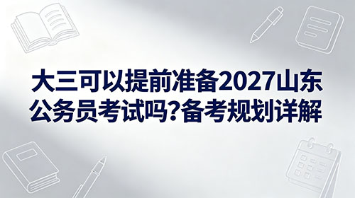 大三可以提前准备2027山东公务员考试吗?备考规划详解 大三可以提前准备2027山东公务员考试吗?备考规划详解