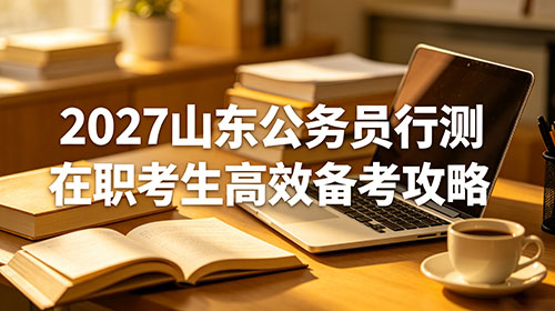 2027山东公务员行测在职考生高效备考攻略 2027山东公务员行测在职考生高效备考攻略