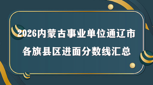 2026内蒙古事业单位通辽市各旗县区进面分数线汇总 2026内蒙古事业单位通辽市各旗县区进面分数线汇总