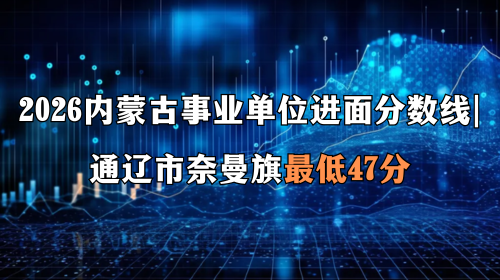 2026内蒙古事业单位进面分数线 通辽市奈曼旗最低47分 2026内蒙古事业单位进面分数线 通辽市奈曼旗最低47分