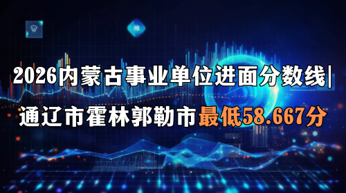 2026内蒙古事业单位进面分数线 通辽市霍林郭勒市最低58.667分 2026内蒙古事业单位进面分数线 通辽市霍林郭勒市最低58.667分