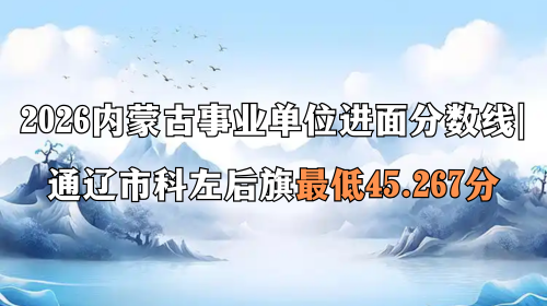 2026内蒙古事业单位进面分数线 通辽市科左后旗最低45.267分 2026内蒙古事业单位进面分数线 通辽市科左后旗最低45.267分