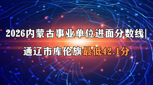 2026内蒙古事业单位进面分数线 通辽市库伦旗最低42.1分 2026内蒙古事业单位进面分数线 通辽市库伦旗最低42.1分