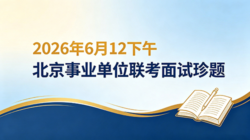 2026年6月12下午北京事业单位联考面试珍题 2026年6月12下午北京事业单位联考面试珍题