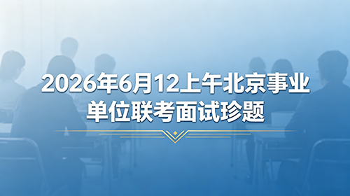 2026年6月12上午北京事业单位联考面试珍题 2026年6月12上午北京事业单位联考面试珍题