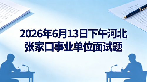 2026年6月13日下午河北张家口事业单位面试题 2026年6月13日下午河北张家口事业单位面试题