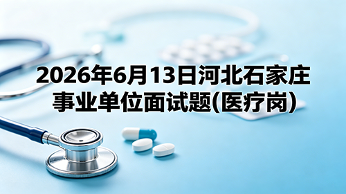 2026年6月13日河北石家庄事业单位面试题(医疗岗) 2026年6月13日河北石家庄事业单位面试题(医疗岗)