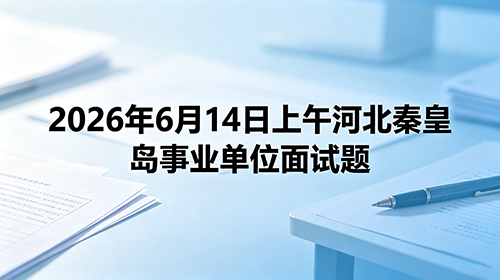 2026年6月14日上午河北秦皇岛事业单位面试题 2026年6月14日上午河北秦皇岛事业单位面试题
