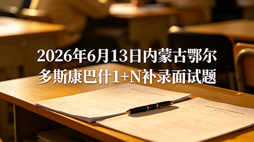 2026年6月13日内蒙古鄂尔多斯康巴什1+N补录面试题 2026年6月13日内蒙古鄂尔多斯康巴什1+N补录面试题