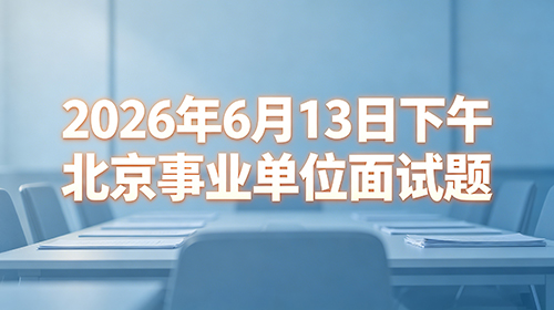 2026年6月13日下午北京事业单位面试题 2026年6月13日下午北京事业单位面试题