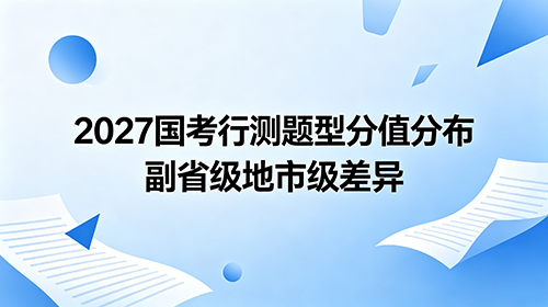2027国考行测题型分值分布 副省级地市级差异
