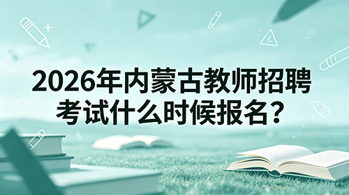 2026年内蒙古教师招聘考试什么时候报名? 2026年内蒙古教师招聘考试什么时候报名?