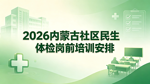2026内蒙古社区民生体检岗前培训安排 2026内蒙古社区民生体检岗前培训安排