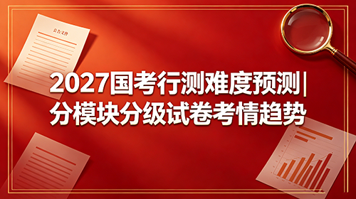 2027国考行测难度预测|分模块分级试卷考情趋势 2027国考行测难度预测|分模块分级试卷考情趋势