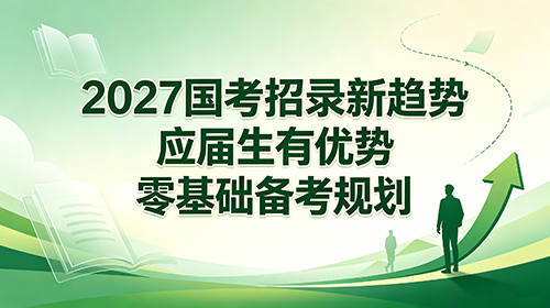 2027国考招录新趋势 应届生有优势 零基础备考规划 2027国考招录新趋势 应届生有优势 零基础备考规划