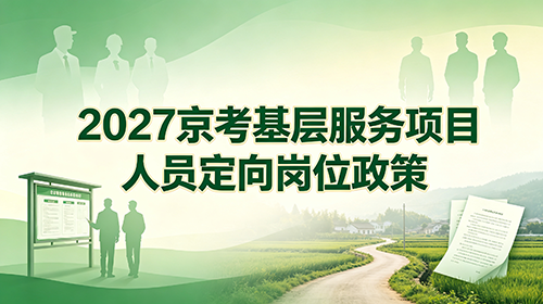 2027京考基层服务项目人员定向岗位政策 2027京考基层服务项目人员定向岗位政策