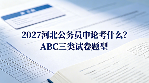 2027河北公务员申论考什么?ABC三类试卷题型 2027河北公务员申论考什么?ABC三类试卷题型