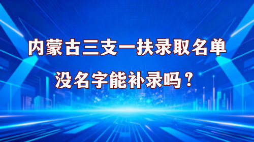 内蒙古三支一扶录取名单没名字能补录吗 内蒙古三支一扶录取名单没名字能补录吗